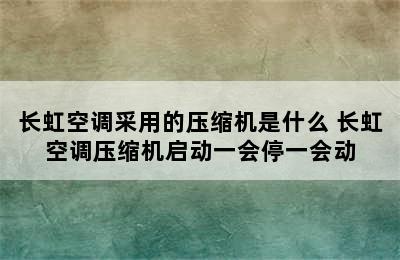 长虹空调采用的压缩机是什么 长虹空调压缩机启动一会停一会动